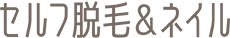 セルフ脱毛＆ネイル